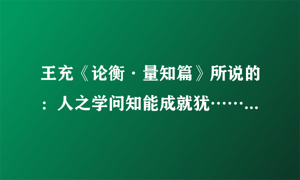 王充《论衡·量知篇》所说的：人之学问知能成就犹……后面是什么？