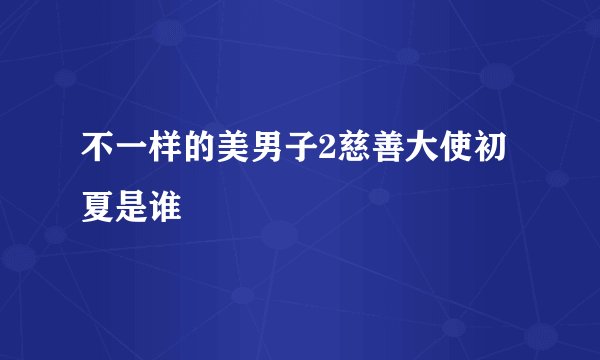 不一样的美男子2慈善大使初夏是谁