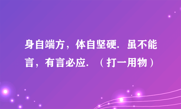 身自端方，体自坚硬．虽不能言，有言必应．（打一用物）　