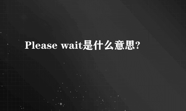 Please wait是什么意思?