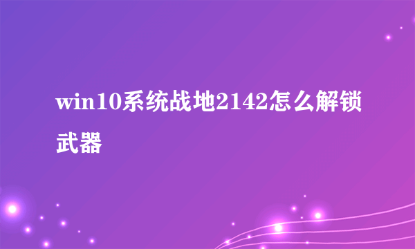 win10系统战地2142怎么解锁武器