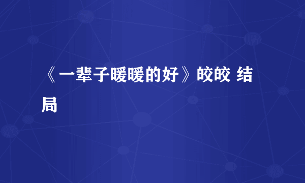 《一辈子暖暖的好》皎皎 结局