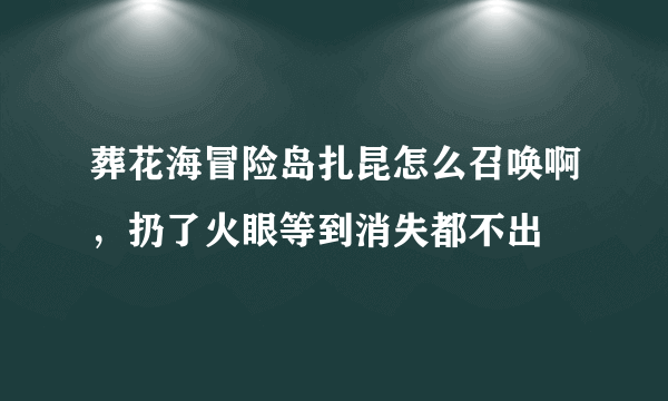 葬花海冒险岛扎昆怎么召唤啊，扔了火眼等到消失都不出