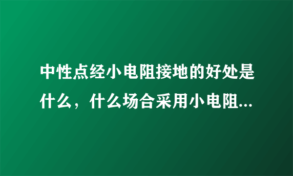 中性点经小电阻接地的好处是什么，什么场合采用小电阻接地，小电阻接地成套装置由哪些部件组成？