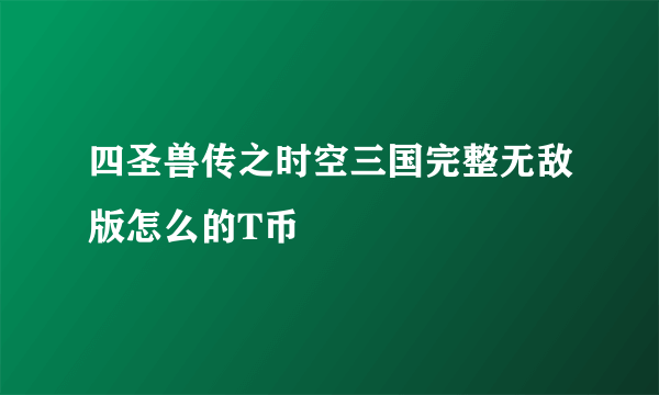 四圣兽传之时空三国完整无敌版怎么的T币