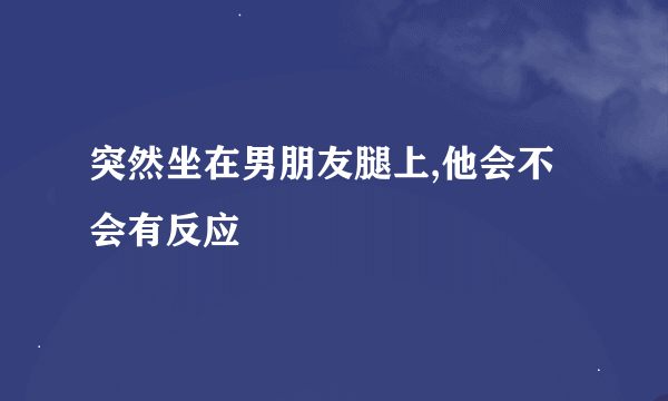 突然坐在男朋友腿上,他会不会有反应