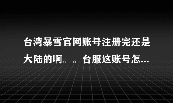 台湾暴雪官网账号注册完还是大陆的啊。。台服这账号怎么注册。。