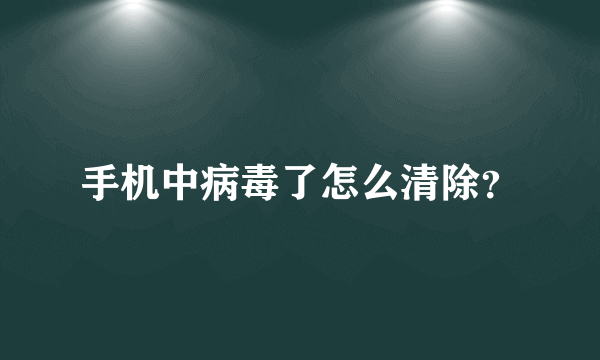 手机中病毒了怎么清除？