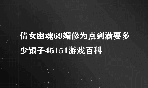 倩女幽魂69媚修为点到满要多少银子45151游戏百科