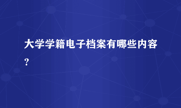 大学学籍电子档案有哪些内容?