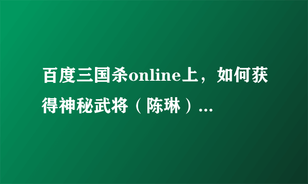 百度三国杀online上，如何获得神秘武将（陈琳）礼包和诸葛恪礼包？