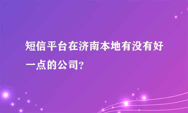 短信平台在济南本地有没有好一点的公司？