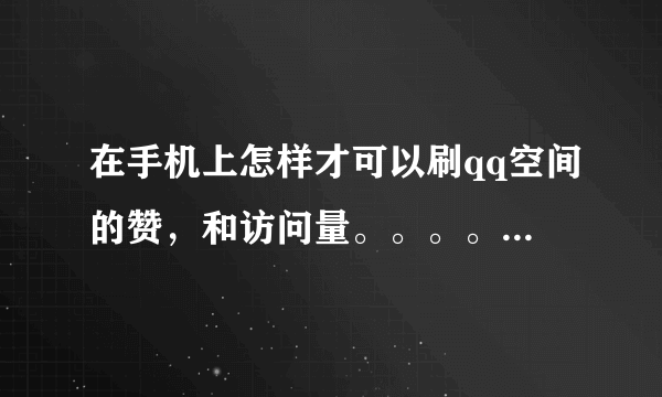 在手机上怎样才可以刷qq空间的赞，和访问量。。。。。。。亲们，求解答