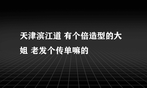 天津滨江道 有个倍造型的大姐 老发个传单嘛的