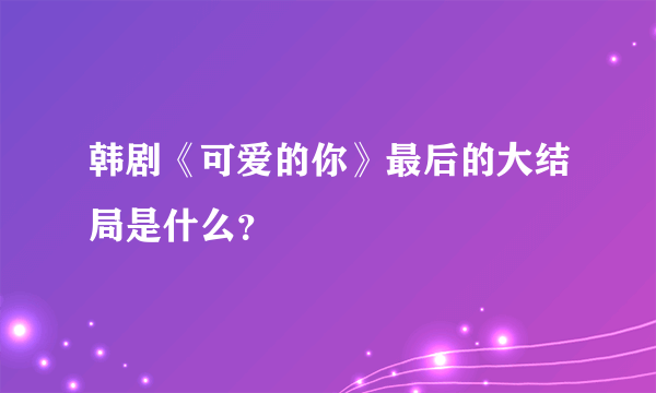 韩剧《可爱的你》最后的大结局是什么？