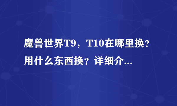 魔兽世界T9，T10在哪里换？用什么东西换？详细介绍下，谢谢