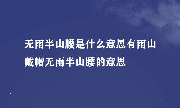 无雨半山腰是什么意思有雨山戴帽无雨半山腰的意思