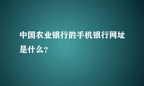 中国农业银行的手机银行网址是什么？