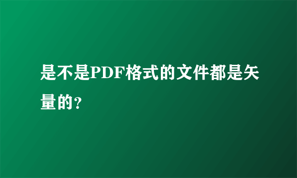 是不是PDF格式的文件都是矢量的？