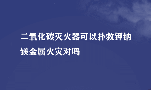 二氧化碳灭火器可以扑救钾钠镁金属火灾对吗