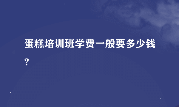 蛋糕培训班学费一般要多少钱？