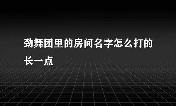 劲舞团里的房间名字怎么打的长一点