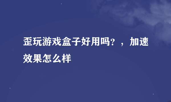 歪玩游戏盒子好用吗？，加速效果怎么样