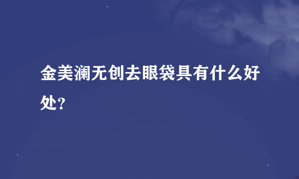 金美澜无创去眼袋具有什么好处？