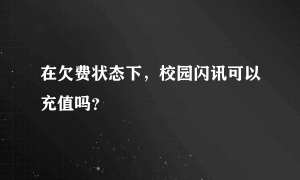 在欠费状态下，校园闪讯可以充值吗？