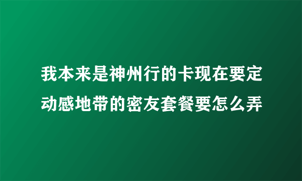 我本来是神州行的卡现在要定动感地带的密友套餐要怎么弄