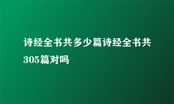 诗经全书共多少篇诗经全书共305篇对吗