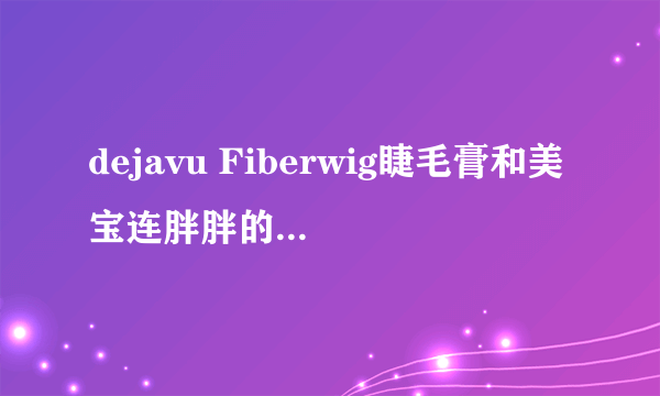 dejavu Fiberwig睫毛膏和美宝连胖胖的哪个好啊？