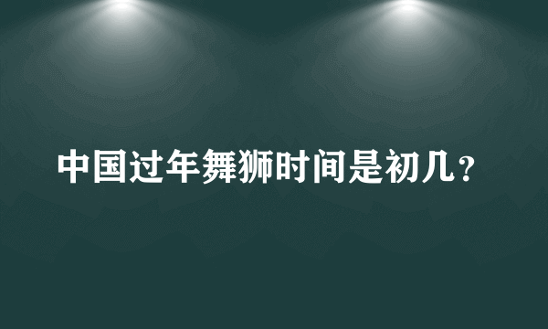 中国过年舞狮时间是初几？