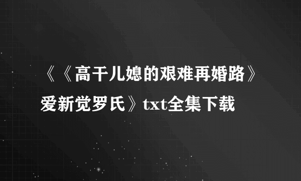 《《高干儿媳的艰难再婚路》爱新觉罗氏》txt全集下载