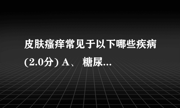 皮肤瘙痒常见于以下哪些疾病(2.0分) A、 糖尿病 B、 肝硬化 C、 慢性肾功能衰？