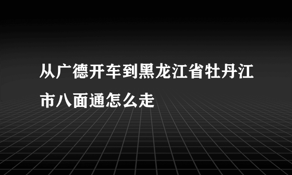 从广德开车到黑龙江省牡丹江市八面通怎么走