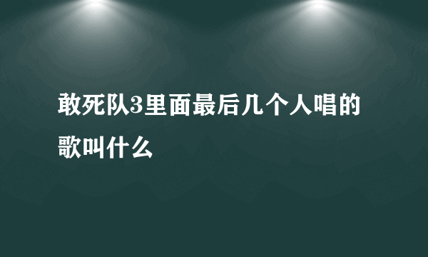 敢死队3里面最后几个人唱的歌叫什么