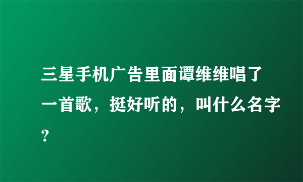 三星手机广告里面谭维维唱了一首歌，挺好听的，叫什么名字？