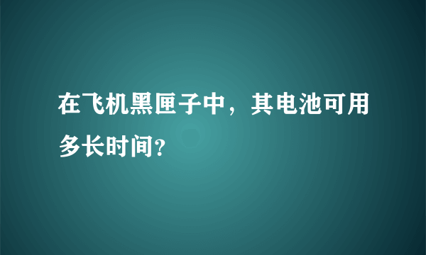 在飞机黑匣子中，其电池可用多长时间？