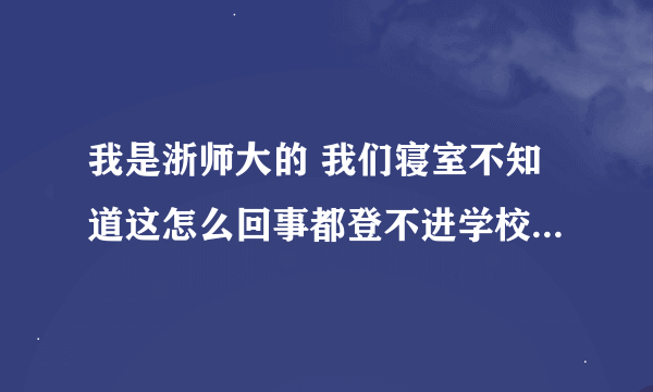 我是浙师大的 我们寝室不知道这怎么回事都登不进学校的内部网了 对面寝室一直都可以啊！