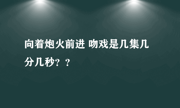 向着炮火前进 吻戏是几集几分几秒？？