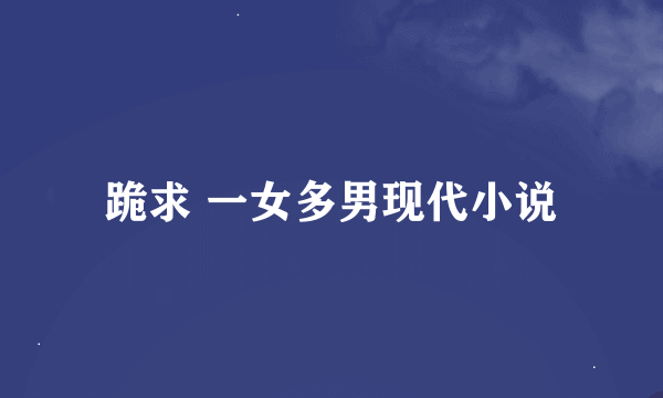 跪求 一女多男现代小说