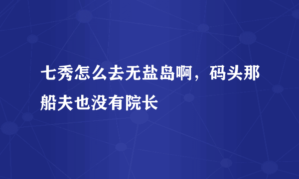 七秀怎么去无盐岛啊，码头那船夫也没有院长