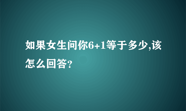 如果女生问你6+1等于多少,该怎么回答？