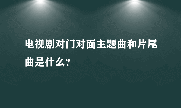 电视剧对门对面主题曲和片尾曲是什么？