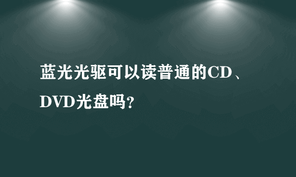 蓝光光驱可以读普通的CD、DVD光盘吗？