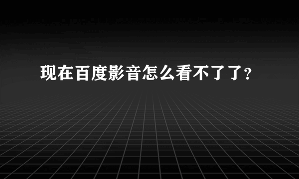 现在百度影音怎么看不了了？