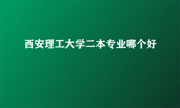 西安理工大学二本专业哪个好