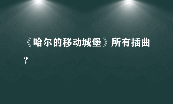 《哈尔的移动城堡》所有插曲？