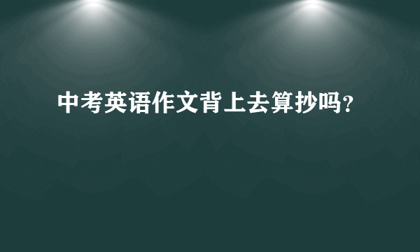 中考英语作文背上去算抄吗？